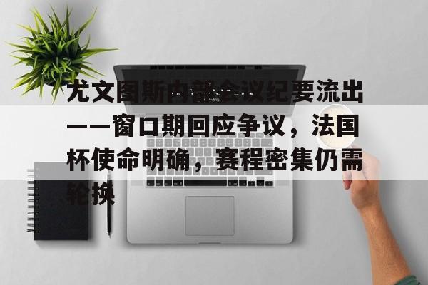 jinnianhui-关于尤文图斯内部会议纪要流出——窗口期回应争议，法国杯使命明确，赛程密集仍需轮换的信息